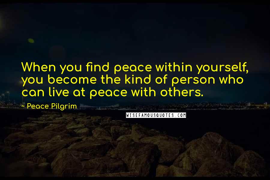 Peace Pilgrim Quotes: When you find peace within yourself, you become the kind of person who can live at peace with others.
