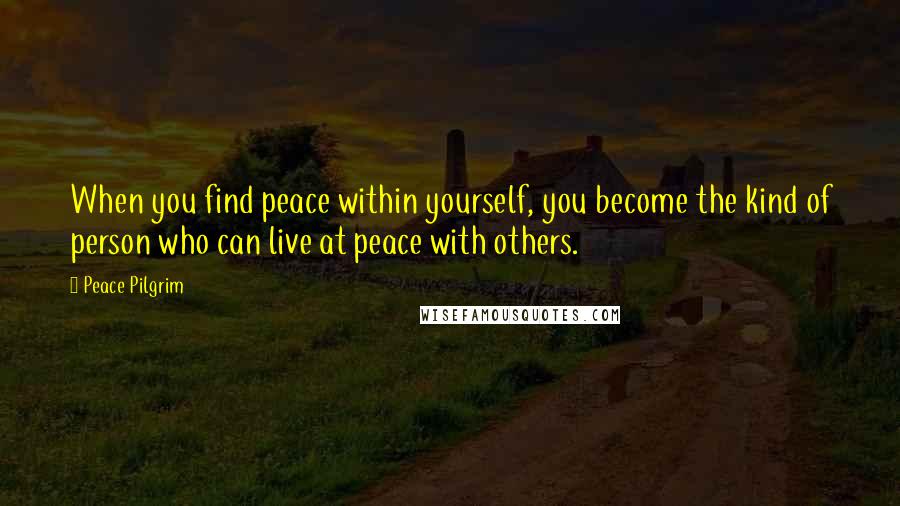 Peace Pilgrim Quotes: When you find peace within yourself, you become the kind of person who can live at peace with others.