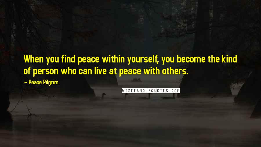 Peace Pilgrim Quotes: When you find peace within yourself, you become the kind of person who can live at peace with others.