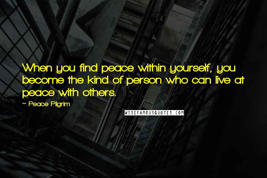 Peace Pilgrim Quotes: When you find peace within yourself, you become the kind of person who can live at peace with others.