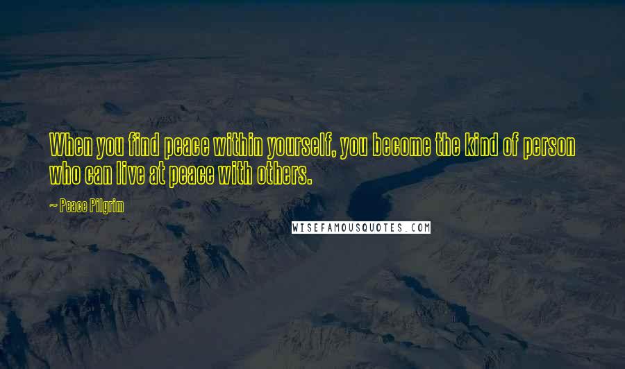 Peace Pilgrim Quotes: When you find peace within yourself, you become the kind of person who can live at peace with others.
