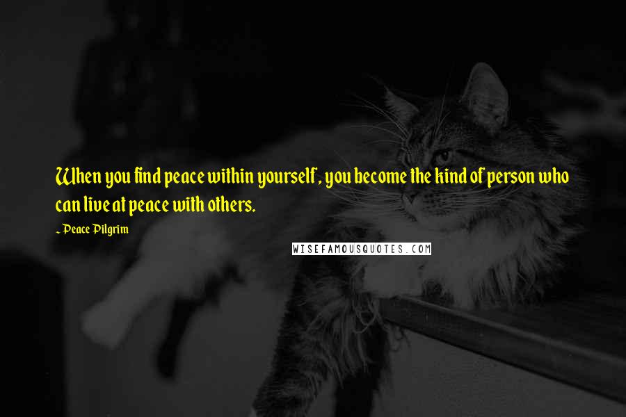 Peace Pilgrim Quotes: When you find peace within yourself, you become the kind of person who can live at peace with others.