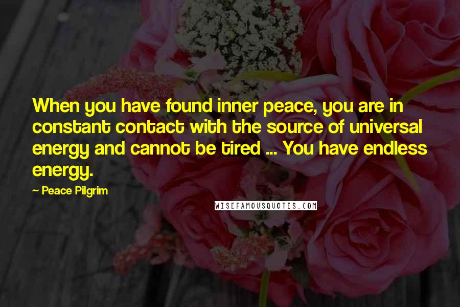 Peace Pilgrim Quotes: When you have found inner peace, you are in constant contact with the source of universal energy and cannot be tired ... You have endless energy.