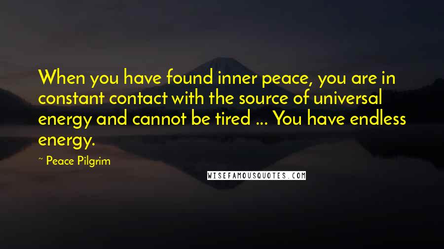 Peace Pilgrim Quotes: When you have found inner peace, you are in constant contact with the source of universal energy and cannot be tired ... You have endless energy.