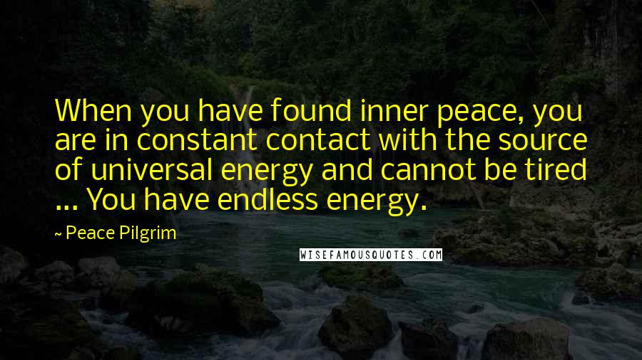 Peace Pilgrim Quotes: When you have found inner peace, you are in constant contact with the source of universal energy and cannot be tired ... You have endless energy.