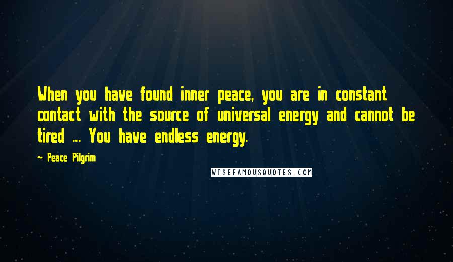 Peace Pilgrim Quotes: When you have found inner peace, you are in constant contact with the source of universal energy and cannot be tired ... You have endless energy.