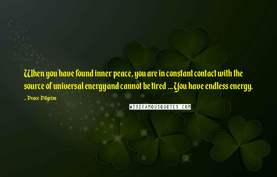 Peace Pilgrim Quotes: When you have found inner peace, you are in constant contact with the source of universal energy and cannot be tired ... You have endless energy.