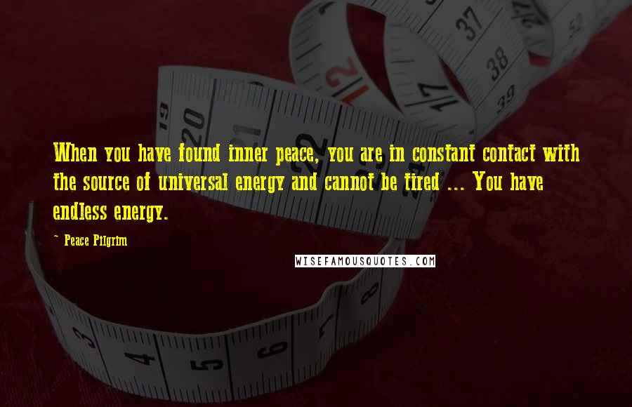 Peace Pilgrim Quotes: When you have found inner peace, you are in constant contact with the source of universal energy and cannot be tired ... You have endless energy.