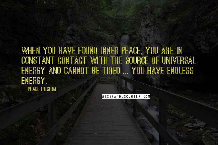 Peace Pilgrim Quotes: When you have found inner peace, you are in constant contact with the source of universal energy and cannot be tired ... You have endless energy.