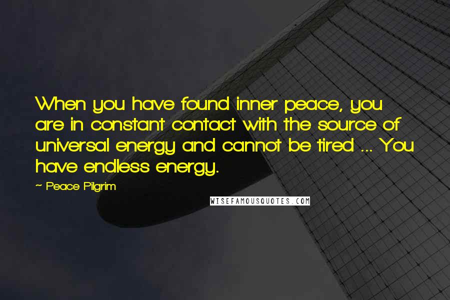 Peace Pilgrim Quotes: When you have found inner peace, you are in constant contact with the source of universal energy and cannot be tired ... You have endless energy.