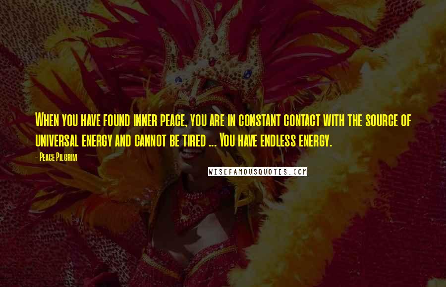 Peace Pilgrim Quotes: When you have found inner peace, you are in constant contact with the source of universal energy and cannot be tired ... You have endless energy.