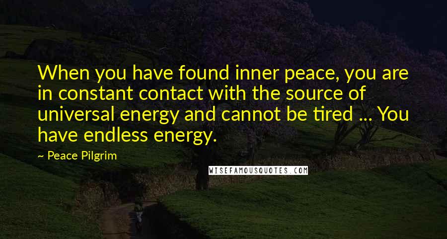 Peace Pilgrim Quotes: When you have found inner peace, you are in constant contact with the source of universal energy and cannot be tired ... You have endless energy.