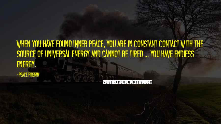 Peace Pilgrim Quotes: When you have found inner peace, you are in constant contact with the source of universal energy and cannot be tired ... You have endless energy.