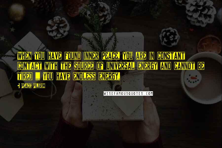 Peace Pilgrim Quotes: When you have found inner peace, you are in constant contact with the source of universal energy and cannot be tired ... You have endless energy.