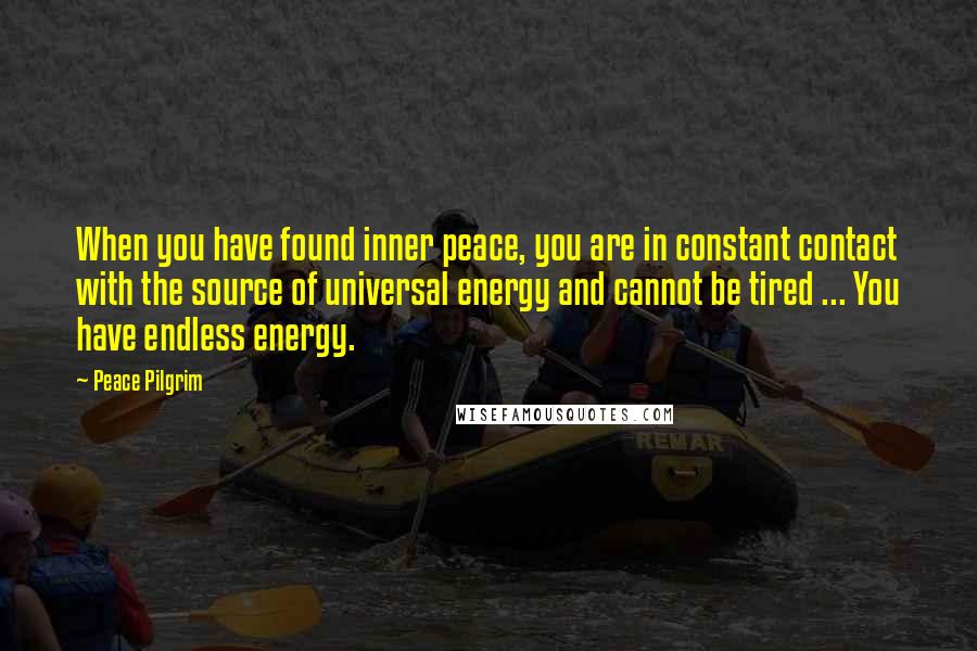 Peace Pilgrim Quotes: When you have found inner peace, you are in constant contact with the source of universal energy and cannot be tired ... You have endless energy.