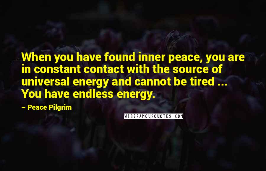 Peace Pilgrim Quotes: When you have found inner peace, you are in constant contact with the source of universal energy and cannot be tired ... You have endless energy.