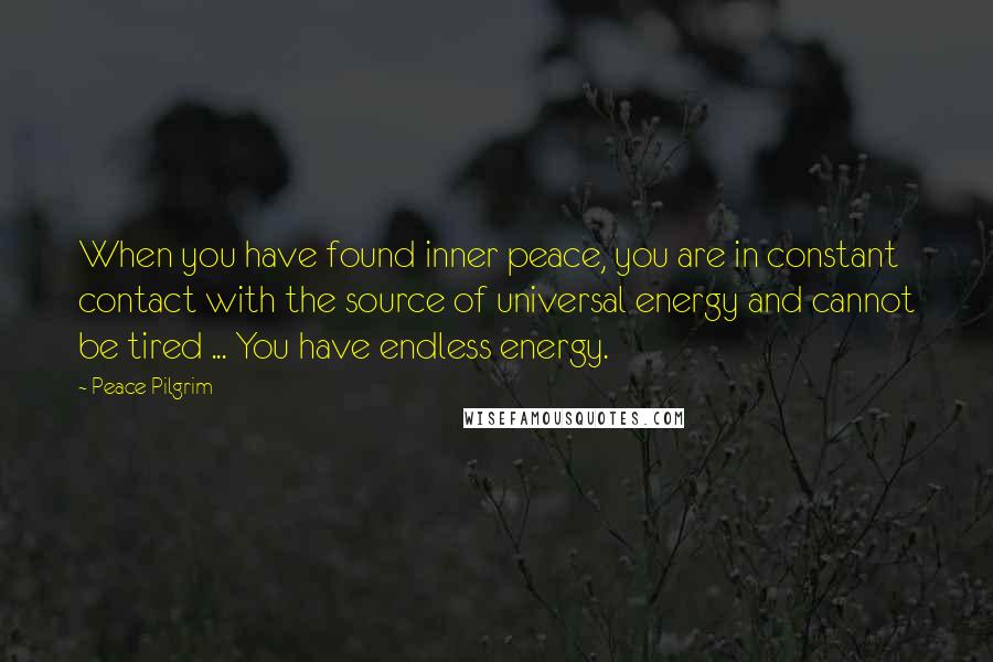 Peace Pilgrim Quotes: When you have found inner peace, you are in constant contact with the source of universal energy and cannot be tired ... You have endless energy.