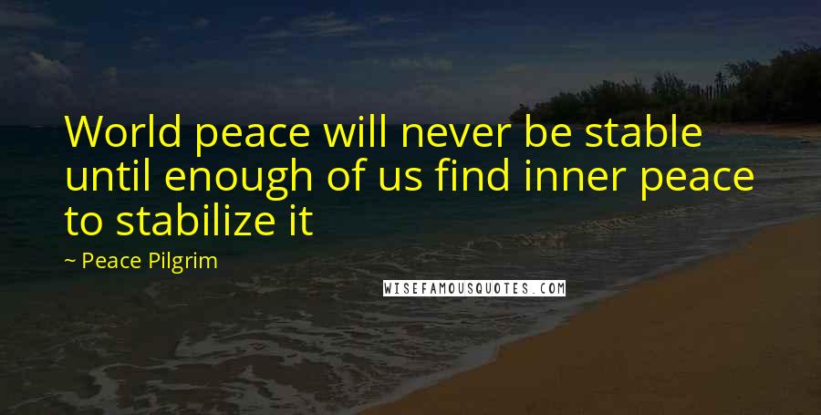 Peace Pilgrim Quotes: World peace will never be stable until enough of us find inner peace to stabilize it