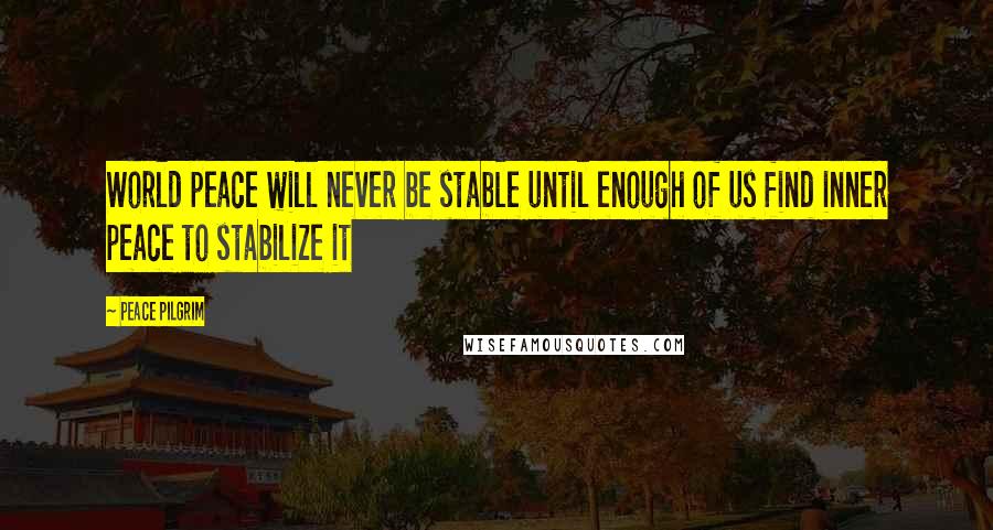 Peace Pilgrim Quotes: World peace will never be stable until enough of us find inner peace to stabilize it