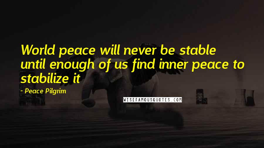 Peace Pilgrim Quotes: World peace will never be stable until enough of us find inner peace to stabilize it