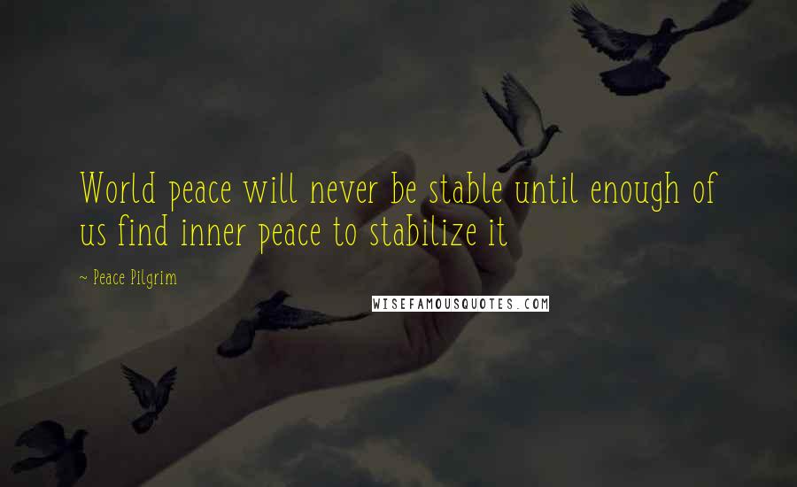 Peace Pilgrim Quotes: World peace will never be stable until enough of us find inner peace to stabilize it