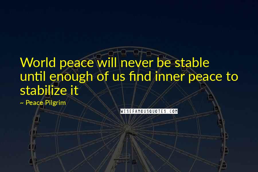 Peace Pilgrim Quotes: World peace will never be stable until enough of us find inner peace to stabilize it