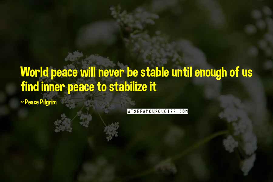 Peace Pilgrim Quotes: World peace will never be stable until enough of us find inner peace to stabilize it