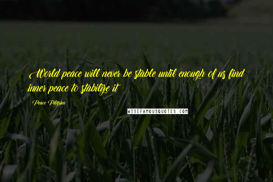 Peace Pilgrim Quotes: World peace will never be stable until enough of us find inner peace to stabilize it