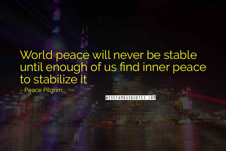 Peace Pilgrim Quotes: World peace will never be stable until enough of us find inner peace to stabilize it