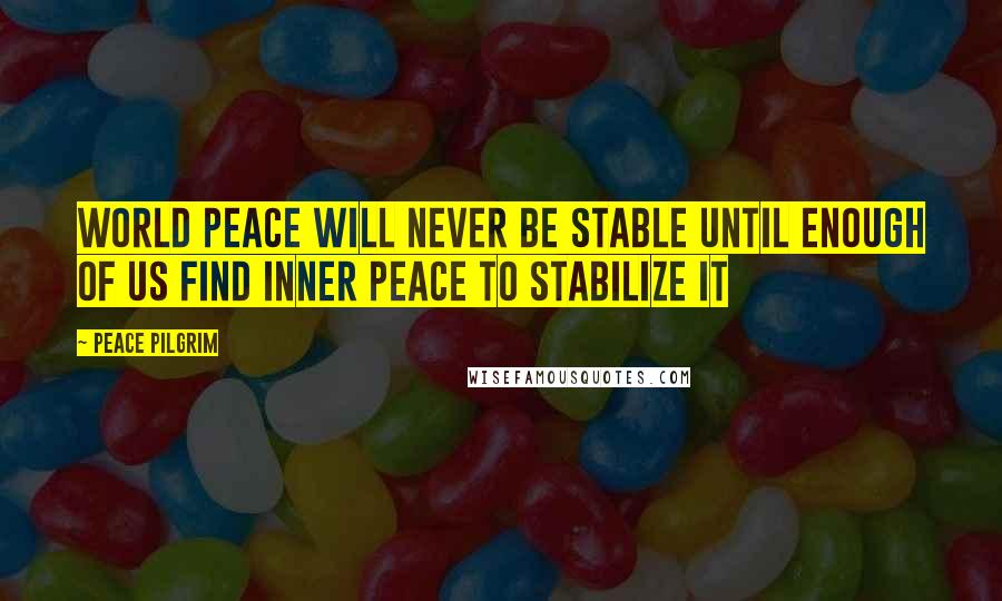 Peace Pilgrim Quotes: World peace will never be stable until enough of us find inner peace to stabilize it