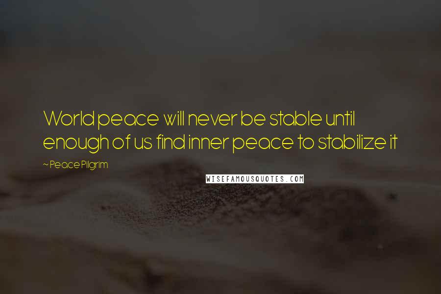 Peace Pilgrim Quotes: World peace will never be stable until enough of us find inner peace to stabilize it