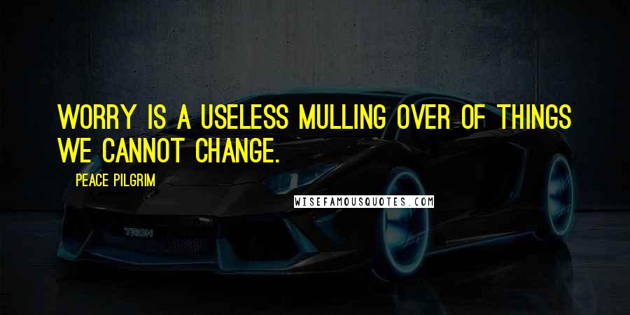 Peace Pilgrim Quotes: Worry is a useless mulling over of things we cannot change.