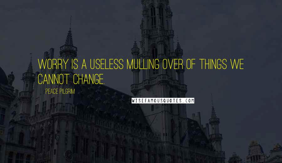 Peace Pilgrim Quotes: Worry is a useless mulling over of things we cannot change.