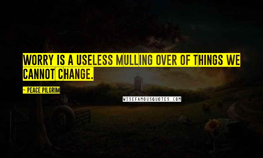 Peace Pilgrim Quotes: Worry is a useless mulling over of things we cannot change.