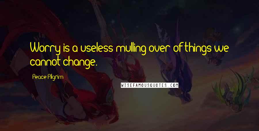 Peace Pilgrim Quotes: Worry is a useless mulling over of things we cannot change.