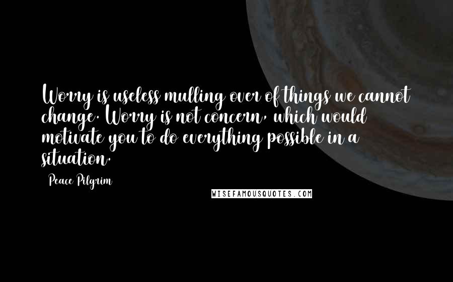 Peace Pilgrim Quotes: Worry is useless mulling over of things we cannot change. Worry is not concern, which would motivate you to do everything possible in a situation.