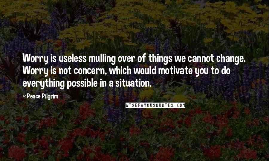 Peace Pilgrim Quotes: Worry is useless mulling over of things we cannot change. Worry is not concern, which would motivate you to do everything possible in a situation.