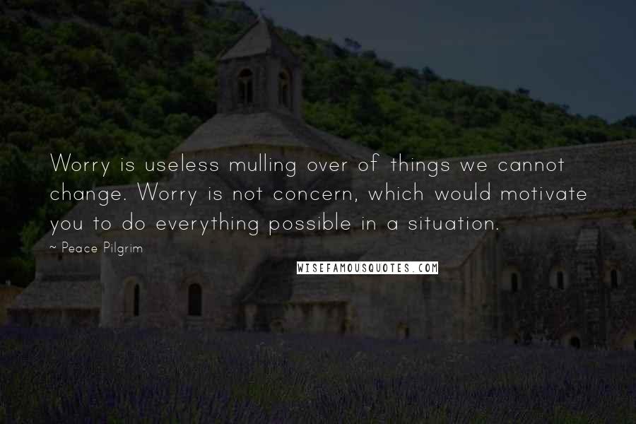 Peace Pilgrim Quotes: Worry is useless mulling over of things we cannot change. Worry is not concern, which would motivate you to do everything possible in a situation.