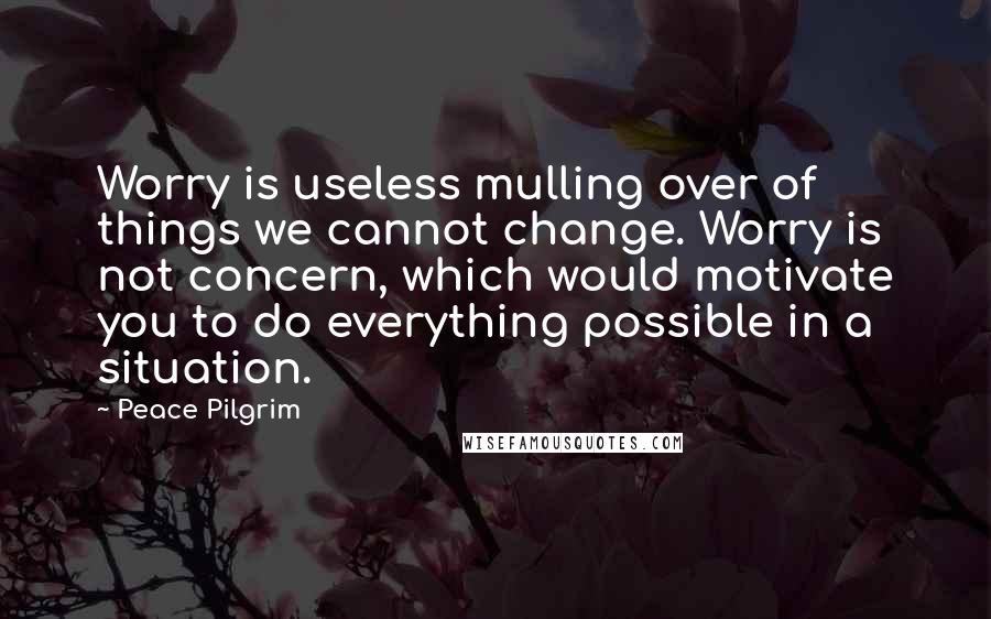 Peace Pilgrim Quotes: Worry is useless mulling over of things we cannot change. Worry is not concern, which would motivate you to do everything possible in a situation.