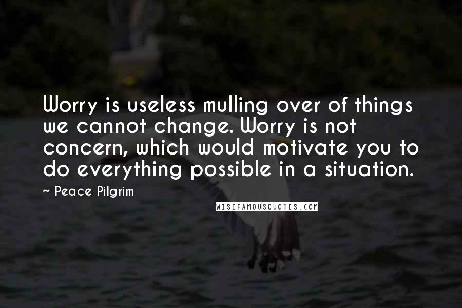 Peace Pilgrim Quotes: Worry is useless mulling over of things we cannot change. Worry is not concern, which would motivate you to do everything possible in a situation.