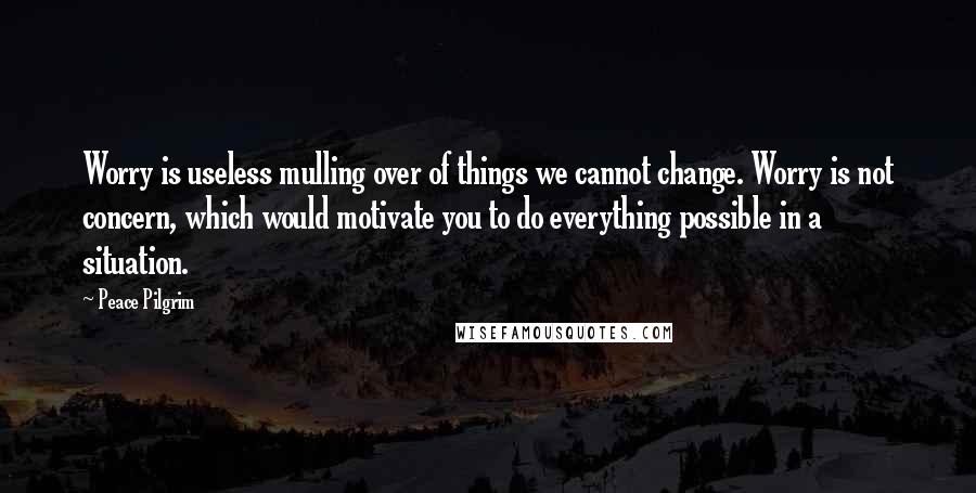 Peace Pilgrim Quotes: Worry is useless mulling over of things we cannot change. Worry is not concern, which would motivate you to do everything possible in a situation.