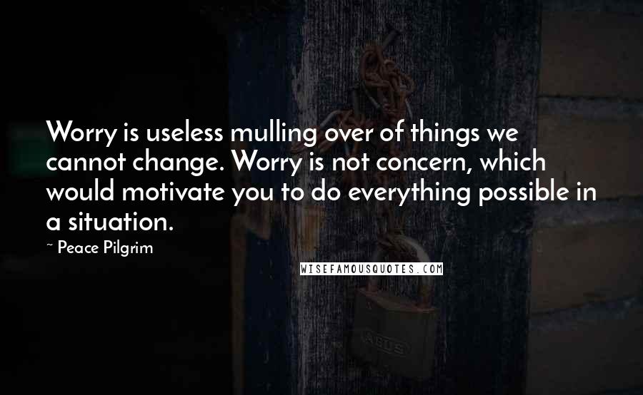 Peace Pilgrim Quotes: Worry is useless mulling over of things we cannot change. Worry is not concern, which would motivate you to do everything possible in a situation.