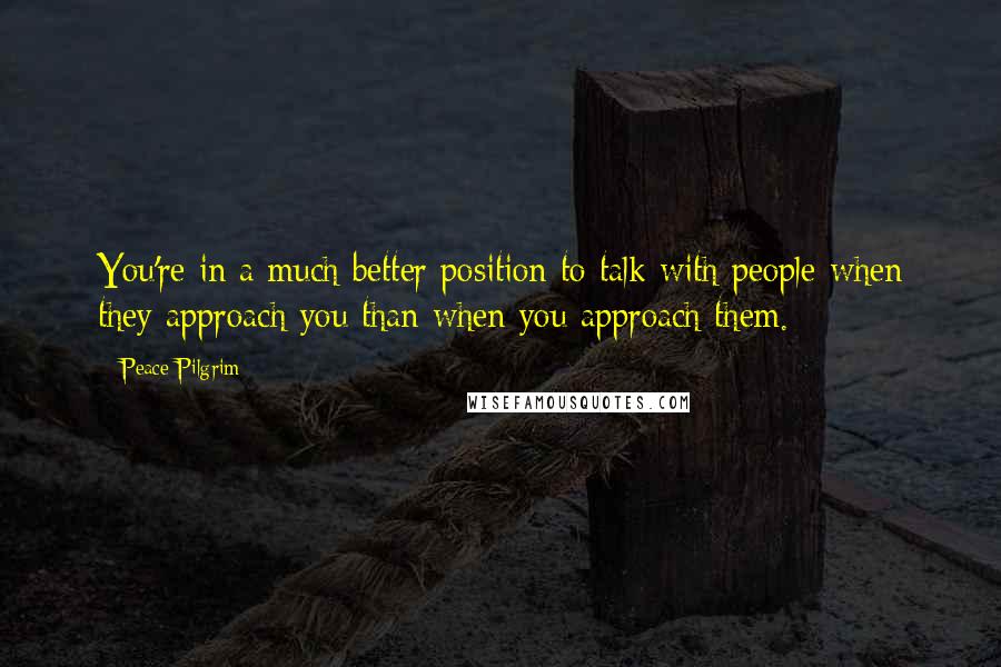 Peace Pilgrim Quotes: You're in a much better position to talk with people when they approach you than when you approach them.