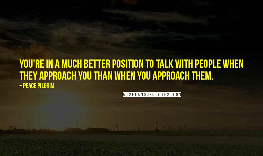 Peace Pilgrim Quotes: You're in a much better position to talk with people when they approach you than when you approach them.