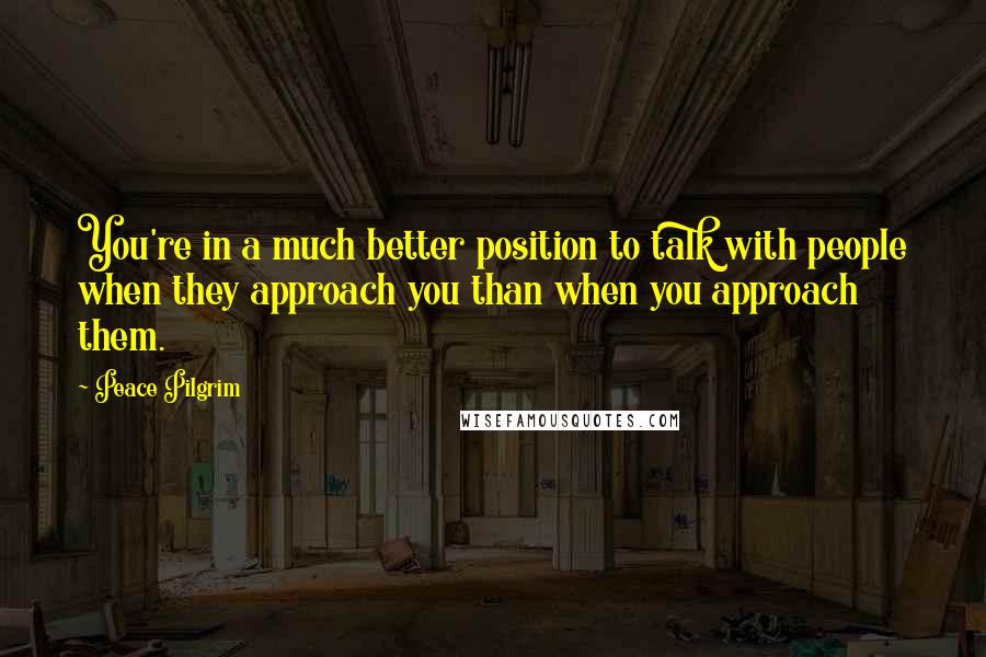 Peace Pilgrim Quotes: You're in a much better position to talk with people when they approach you than when you approach them.