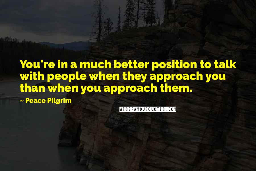 Peace Pilgrim Quotes: You're in a much better position to talk with people when they approach you than when you approach them.