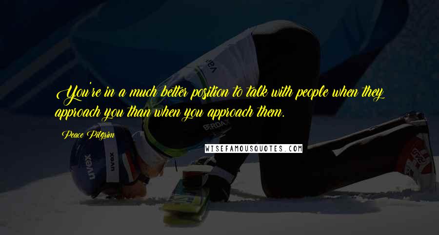 Peace Pilgrim Quotes: You're in a much better position to talk with people when they approach you than when you approach them.