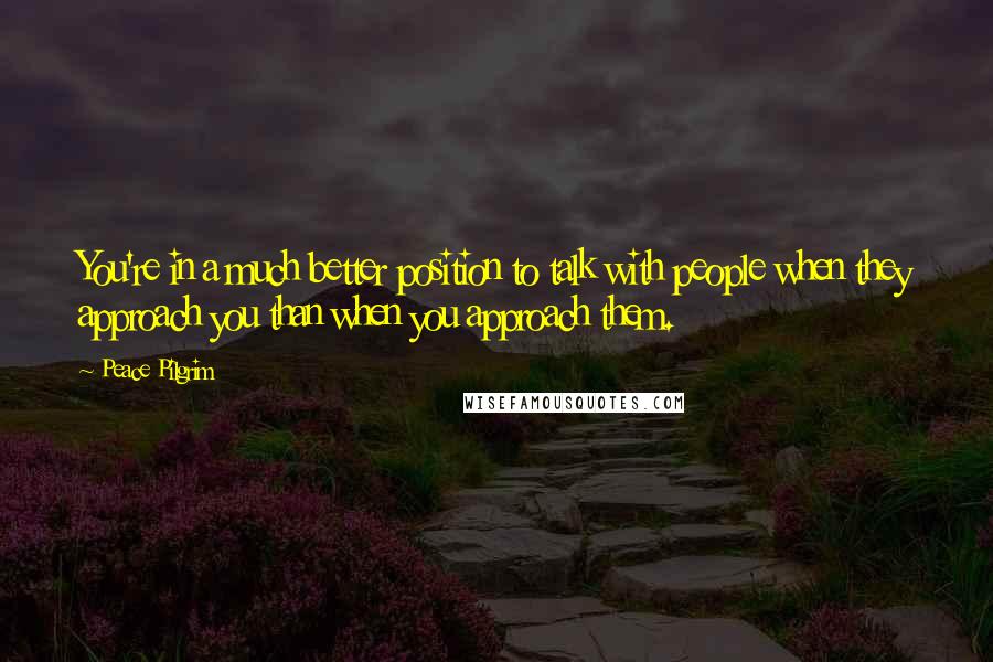 Peace Pilgrim Quotes: You're in a much better position to talk with people when they approach you than when you approach them.