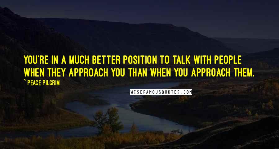 Peace Pilgrim Quotes: You're in a much better position to talk with people when they approach you than when you approach them.