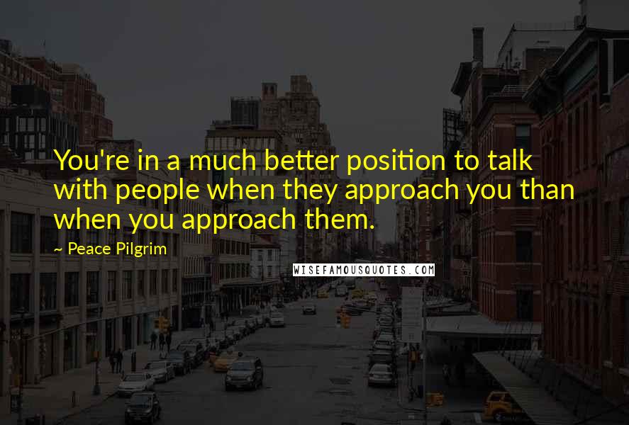 Peace Pilgrim Quotes: You're in a much better position to talk with people when they approach you than when you approach them.